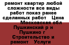 ремонт квартир любой сложности все виды работ показ ранее сделанных работ › Цена ­ 4 500 - Московская обл., Пушкинский р-н, Пушкино г. Строительство и ремонт » Услуги   